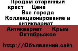 Продам старинный крест  › Цена ­ 20 000 - Все города Коллекционирование и антиквариат » Антиквариат   . Крым,Октябрьское